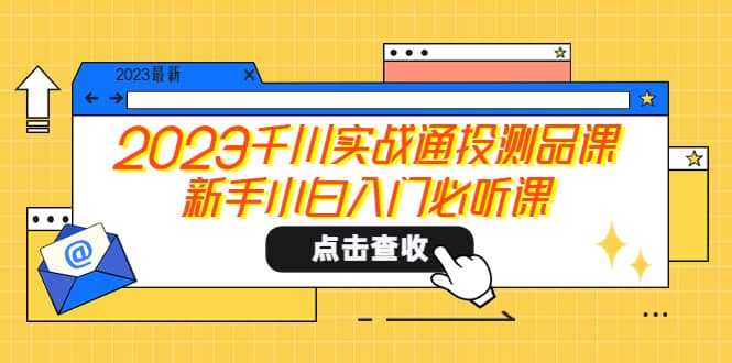 2023千川实战通投测品课，新手小白入门必听课-知一项目网