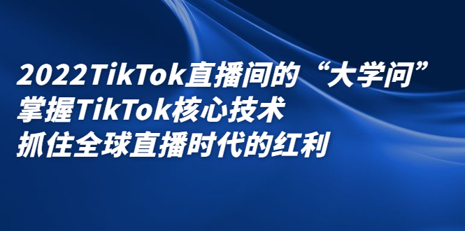 2022TikTok直播间的“大学问”，掌握TikTok核心技术，抓住全球直播时代的红利-知一项目网