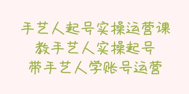 手艺人起号实操运营课，教手艺人实操起号，带手艺人学账号运营-知一项目网