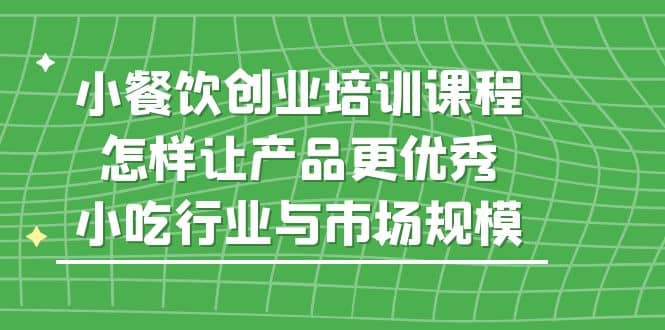 小餐饮创业培训课程，怎样让产品更优秀，小吃行业与市场规模-知一项目网