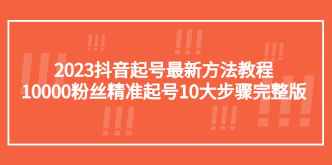 2023抖音起号最新方法教程：10000粉丝精准起号10大步骤完整版-知一项目网