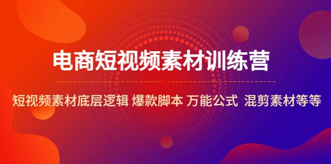 电商短视频素材训练营：短视频素材底层逻辑 爆款脚本 万能公式 混剪素材等-知一项目网