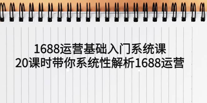 1688运营基础入门系统课，20课时带你系统性解析1688运营-知一项目网