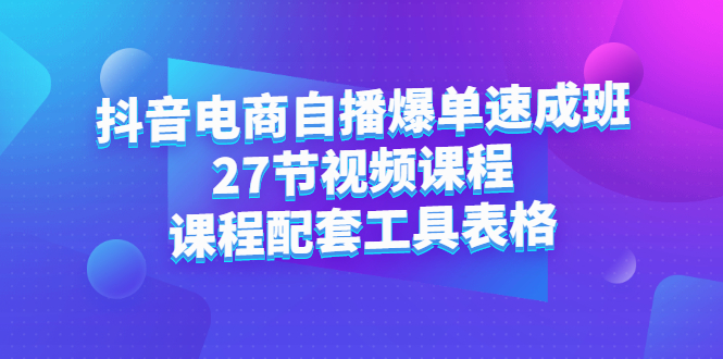 抖音电商自播爆单速成班：27节视频课程 课程配套工具表格-知一项目网