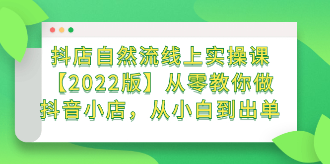 抖店自然流线上实操课【2022版】从零教你做抖音小店，从小白到出单-知一项目网