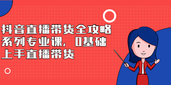 抖音直播带货全攻略系列专业课，0基础上手直播带货-知一项目网