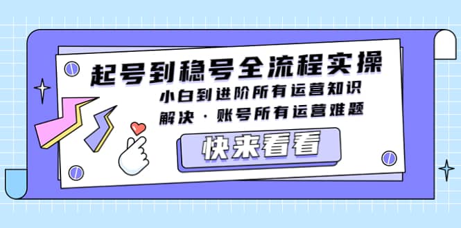 起号到稳号全流程实操，小白到进阶所有运营知识，解决·账号所有运营难题-知一项目网