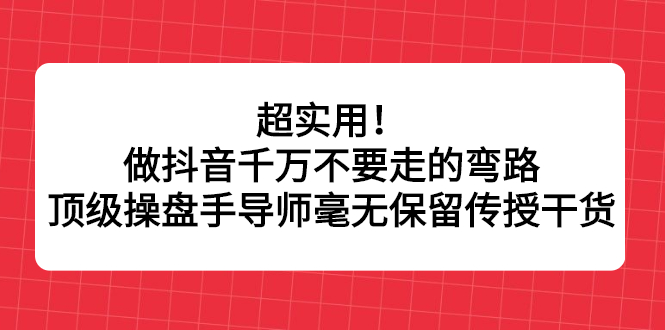 超实用！做抖音千万不要走的弯路，顶级操盘手导师毫无保留传授干货-知一项目网