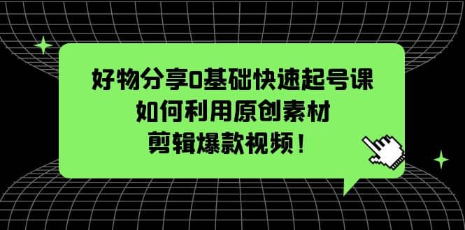 好物分享0基础快速起号课：如何利用原创素材剪辑爆款视频！-知一项目网