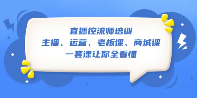 直播·控流师培训：主播、运营、老板课、商城课，一套课让你全看懂-知一项目网