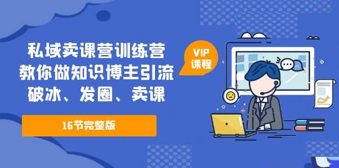 私域卖课营训练营：教你做知识博主引流、破冰、发圈、卖课（16节课完整版）-知一项目网