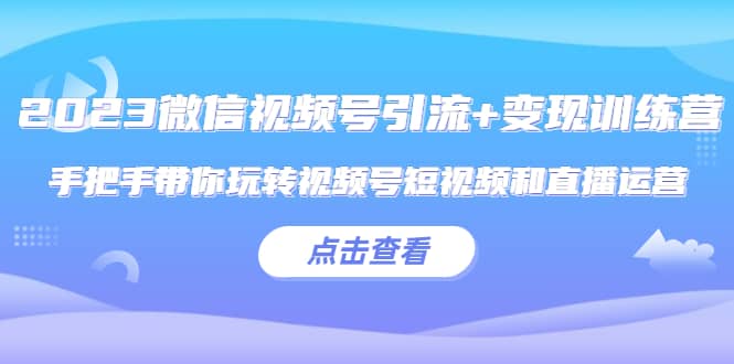 2023微信视频号引流 变现训练营：手把手带你玩转视频号短视频和直播运营-知一项目网