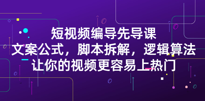 短视频编导先导课：​文案公式，脚本拆解，逻辑算法，让你的视频更容易上热门-知一项目网