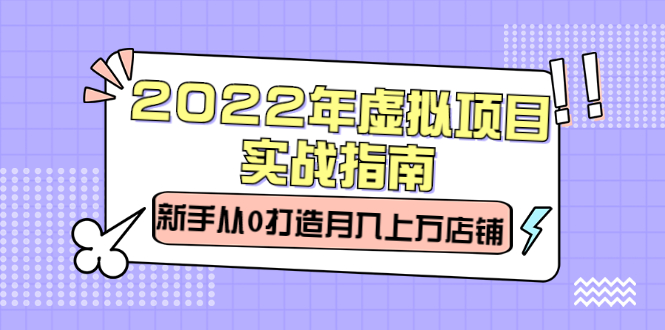 2022年虚拟项目实战指南，新手从0打造月入上万店铺【视频课程】-知一项目网