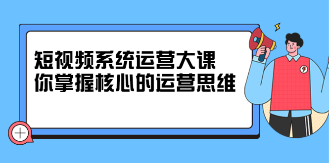 短视频系统运营大课，你掌握核心的运营思维 价值7800元-知一项目网