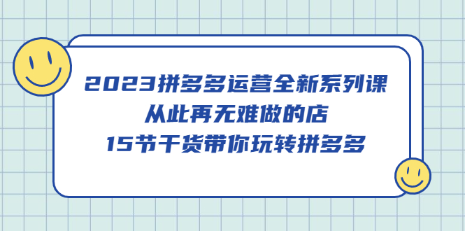 2023拼多多运营全新系列课，从此再无难做的店，15节干货带你玩转拼多多-知一项目网