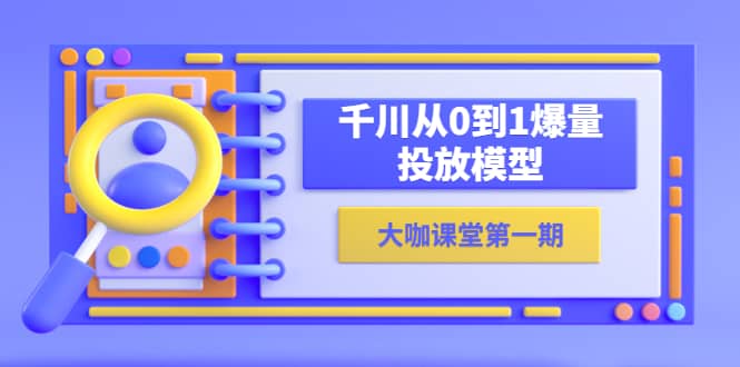 蝉妈妈-大咖课堂第一期，千川从0到1爆量投放模型（23节视频课）-知一项目网