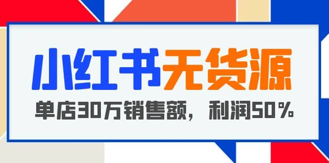 小红书无货源项目：从0-1从开店到爆单 单店30万销售额 利润50%【5月更新】-知一项目网