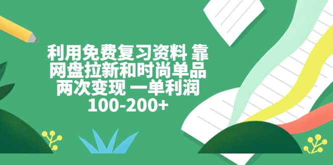 利用免费复习资料 靠网盘拉新和时尚单品两次变现 一单利润100-200-知一项目网