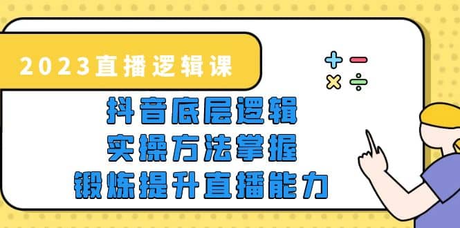 2023直播·逻辑课，抖音底层逻辑 实操方法掌握，锻炼提升直播能力-知一项目网