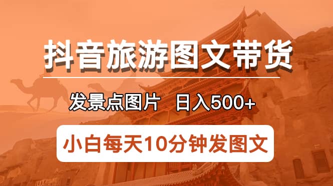 抖音旅游图文带货项目，每天半小时发景点图片日入500 长期稳定项目-知一项目网