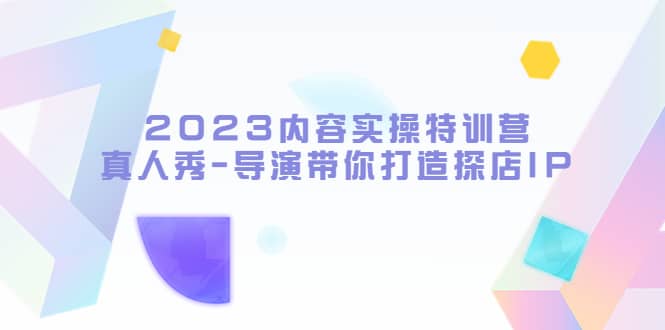 2023内容实操特训营，真人秀-导演带你打造探店IP-知一项目网