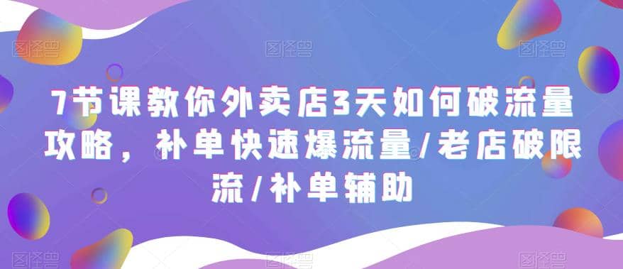 7节课教你外卖店3天如何破流量攻略，补单快速爆流量/老店破限流/补单辅助-知一项目网