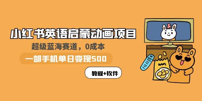 小红书英语启蒙动画项目：蓝海赛道 0成本，一部手机日入500 （教程 资源）-知一项目网