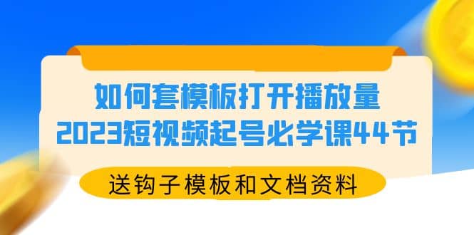 如何套模板打开播放量，2023短视频起号必学课44节（送钩子模板和文档资料）-知一项目网