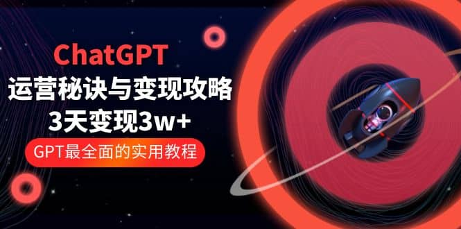 ChatGPT运营-秘诀与变现攻略：3天变现1w  GPT最全面的实用教程（100节课）-知一项目网