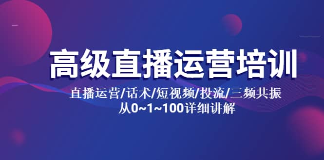 高级直播运营培训 直播运营/话术/短视频/投流/三频共振 从0~1~100详细讲解-知一项目网