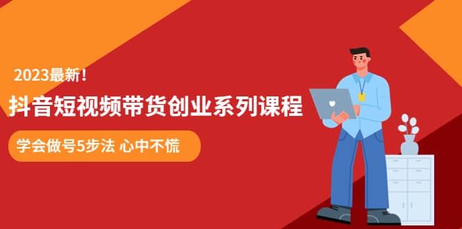 某培训售价980的抖音短视频带货创业系列课程 学会做号5步法 心中不慌-知一项目网