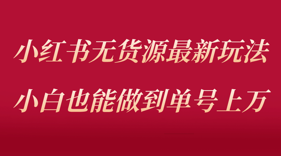 小红书无货源最新螺旋起号玩法，电商小白也能做到单号上万（收费3980）-知一项目网