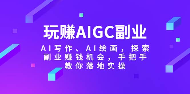 玩赚AIGC副业-AI写作、AI绘画，探索副业赚钱机会，手把手教你落地实操-知一项目网