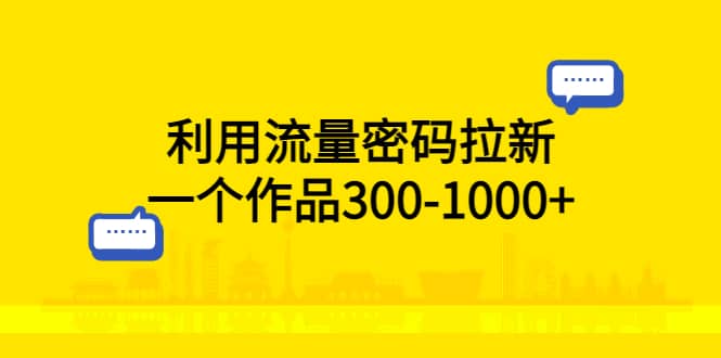 利用流量密码拉新，一个作品300-1000-知一项目网