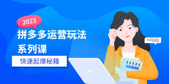 2023拼多多运营-玩法系列课—-快速起爆秘籍【更新-25节课】-知一项目网