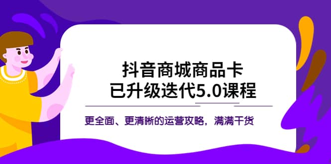 抖音商城商品卡·已升级迭代5.0课程：更全面、更清晰的运营攻略，满满干货-知一项目网