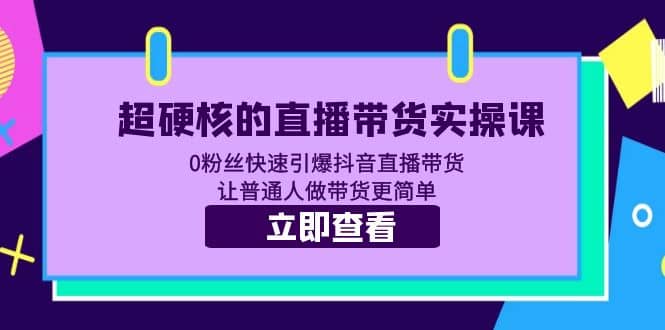 超硬核的直播带货实操课 0粉丝快速引爆抖音直播带货 让普通人做带货更简单-知一项目网