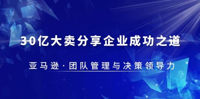 30·亿大卖·分享企业·成功之道-亚马逊·团队管理与决策领导力-知一项目网