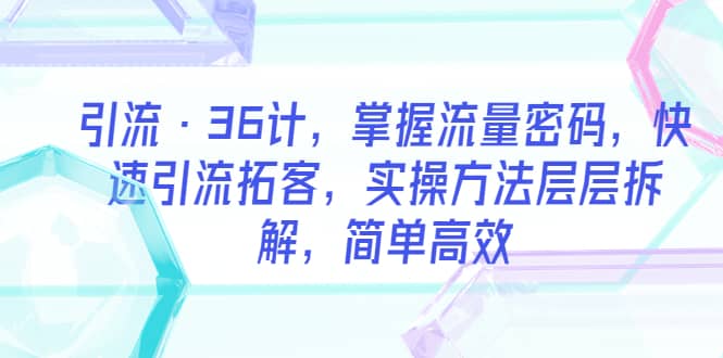 引流·36计，掌握流量密码，快速引流拓客，实操方法层层拆解，简单高效-知一项目网