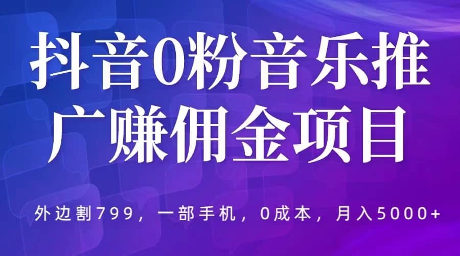 抖音0粉音乐推广赚佣金项目，外边割799，一部手机0成本就可操作，月入5000-知一项目网