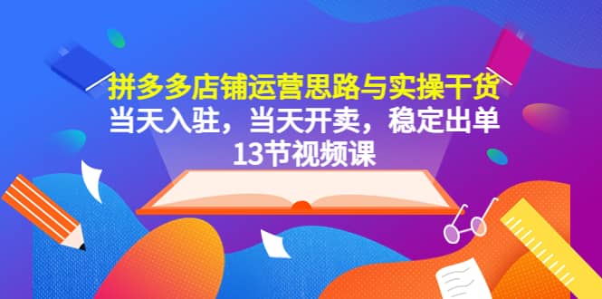 拼多多店铺运营思路与实操干货，当天入驻，当天开卖，稳定出单（13节课）-知一项目网