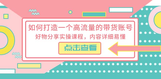 如何打造一个高流量的带货账号，好物分享实操课程，内容详细易懂-知一项目网