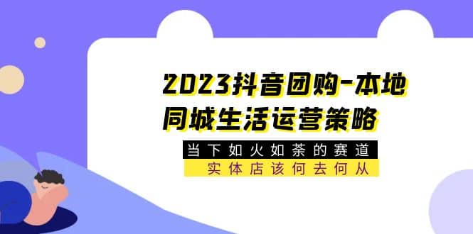 2023抖音团购-本地同城生活运营策略 当下如火如荼的赛道·实体店该何去何从-知一项目网