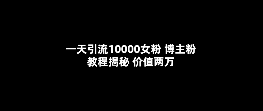 一天引流10000女粉，博主粉教程揭秘（价值两万）-知一项目网