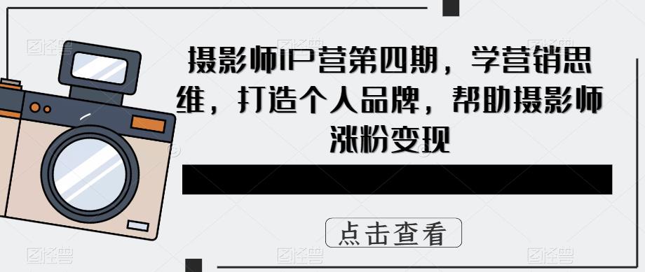 摄影师IP营第4期，学营销思维，打造个人品牌，帮助摄影师涨粉变现-知一项目网