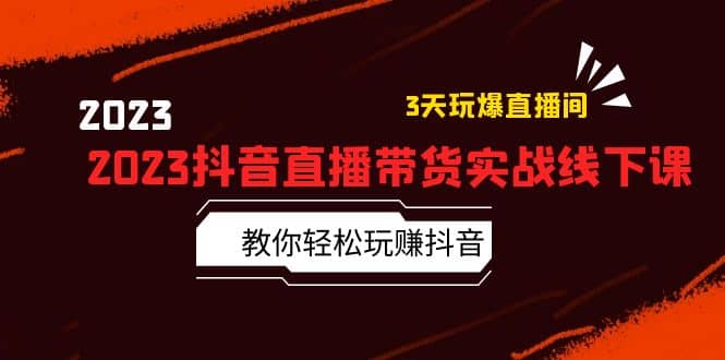 2023抖音直播带货实战线下课：教你轻松玩赚抖音，3天玩爆·直播间-知一项目网