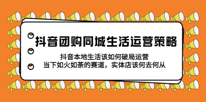 抖音团购同城生活运营策略，抖音本地生活该如何破局，实体店该何去何从-知一项目网