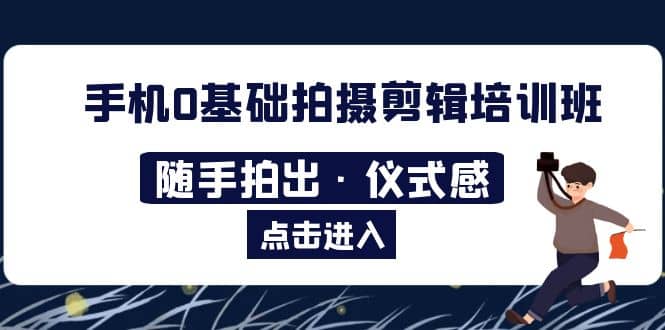 2023手机0基础拍摄剪辑培训班：随手拍出·仪式感-知一项目网