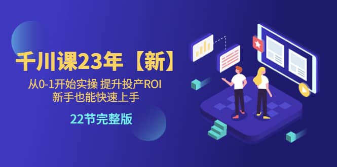 千川课23年【新】从0-1开始实操 提升投产ROI 新手也能快速上手 22节完整版-知一项目网